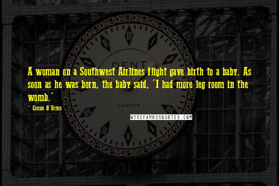 Conan O'Brien Quotes: A woman on a Southwest Airlines flight gave birth to a baby. As soon as he was born, the baby said, 'I had more leg room in the womb.'