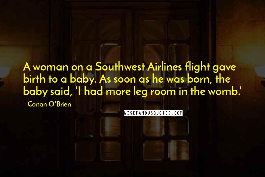 Conan O'Brien Quotes: A woman on a Southwest Airlines flight gave birth to a baby. As soon as he was born, the baby said, 'I had more leg room in the womb.'