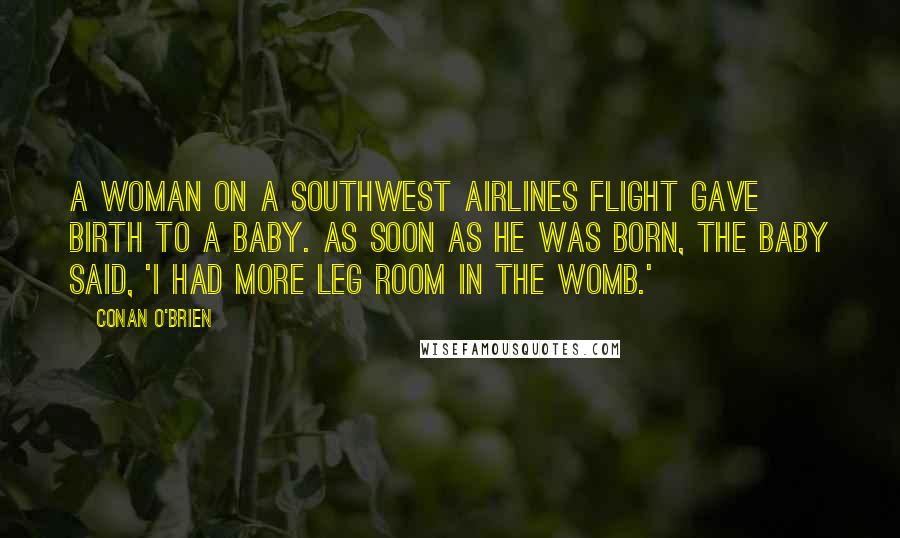 Conan O'Brien Quotes: A woman on a Southwest Airlines flight gave birth to a baby. As soon as he was born, the baby said, 'I had more leg room in the womb.'