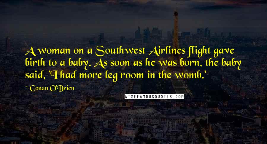 Conan O'Brien Quotes: A woman on a Southwest Airlines flight gave birth to a baby. As soon as he was born, the baby said, 'I had more leg room in the womb.'