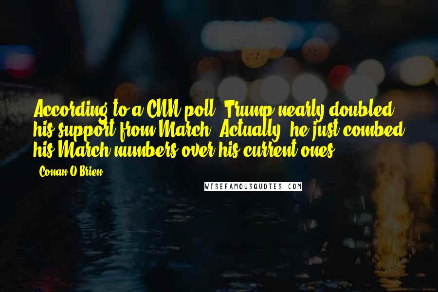 Conan O'Brien Quotes: According to a CNN poll, Trump nearly doubled his support from March. Actually, he just combed his March numbers over his current ones.