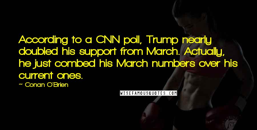 Conan O'Brien Quotes: According to a CNN poll, Trump nearly doubled his support from March. Actually, he just combed his March numbers over his current ones.
