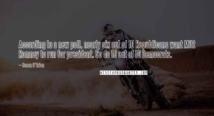 Conan O'Brien Quotes: According to a new poll, nearly six out of 10 Republicans want Mitt Romney to run for president. So do 10 out of 10 Democrats.