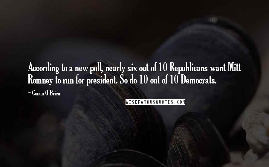 Conan O'Brien Quotes: According to a new poll, nearly six out of 10 Republicans want Mitt Romney to run for president. So do 10 out of 10 Democrats.