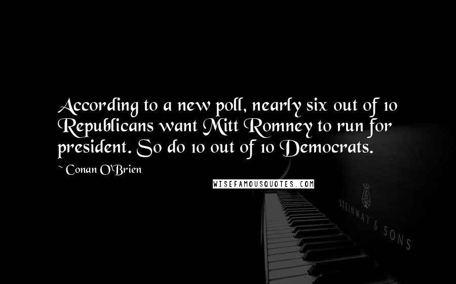 Conan O'Brien Quotes: According to a new poll, nearly six out of 10 Republicans want Mitt Romney to run for president. So do 10 out of 10 Democrats.