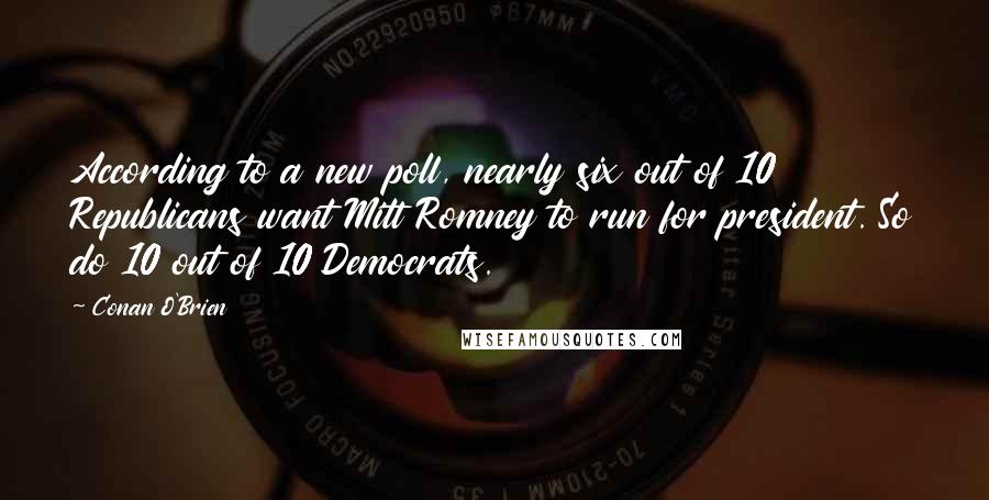 Conan O'Brien Quotes: According to a new poll, nearly six out of 10 Republicans want Mitt Romney to run for president. So do 10 out of 10 Democrats.