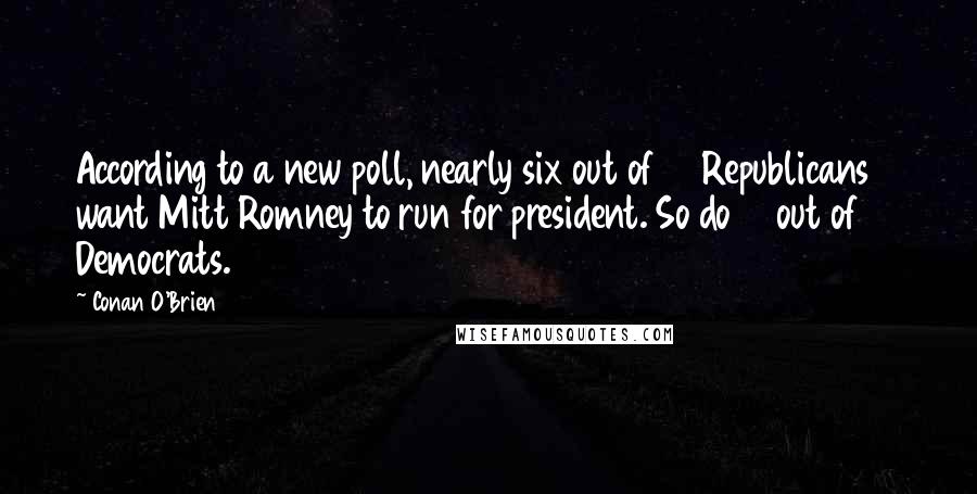 Conan O'Brien Quotes: According to a new poll, nearly six out of 10 Republicans want Mitt Romney to run for president. So do 10 out of 10 Democrats.