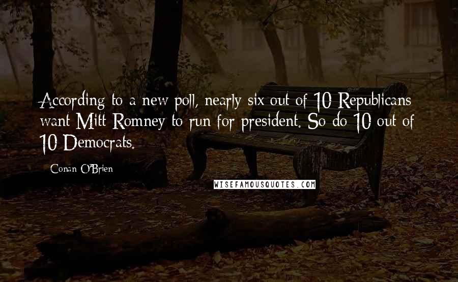 Conan O'Brien Quotes: According to a new poll, nearly six out of 10 Republicans want Mitt Romney to run for president. So do 10 out of 10 Democrats.