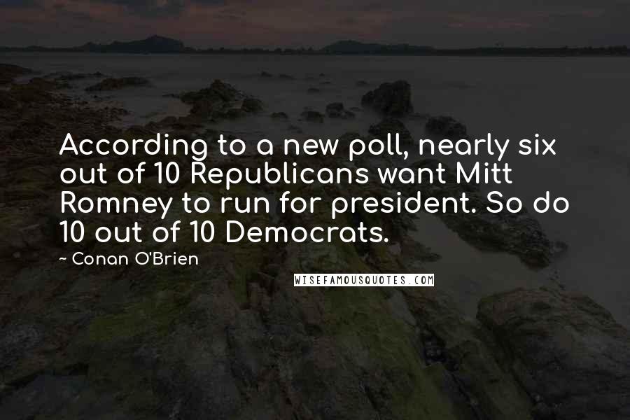 Conan O'Brien Quotes: According to a new poll, nearly six out of 10 Republicans want Mitt Romney to run for president. So do 10 out of 10 Democrats.