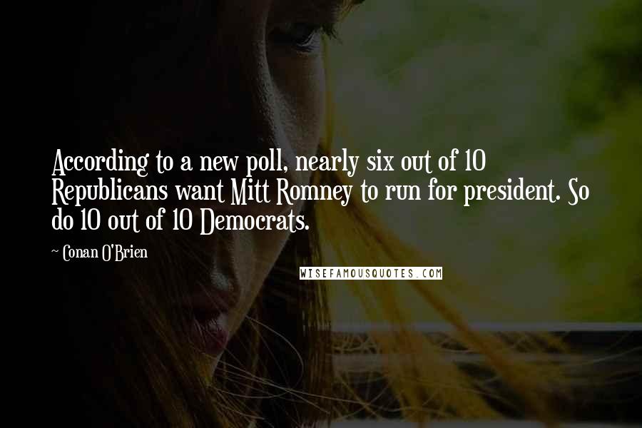 Conan O'Brien Quotes: According to a new poll, nearly six out of 10 Republicans want Mitt Romney to run for president. So do 10 out of 10 Democrats.