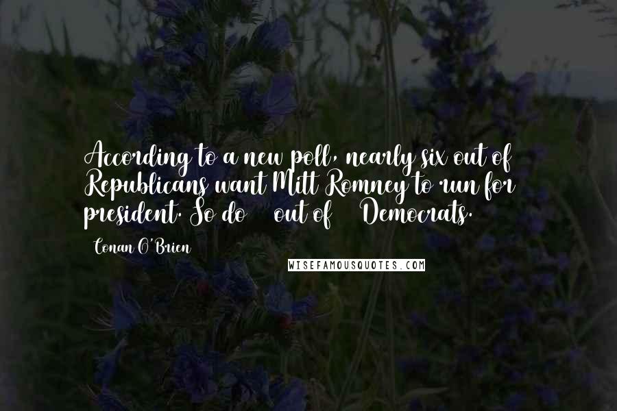 Conan O'Brien Quotes: According to a new poll, nearly six out of 10 Republicans want Mitt Romney to run for president. So do 10 out of 10 Democrats.