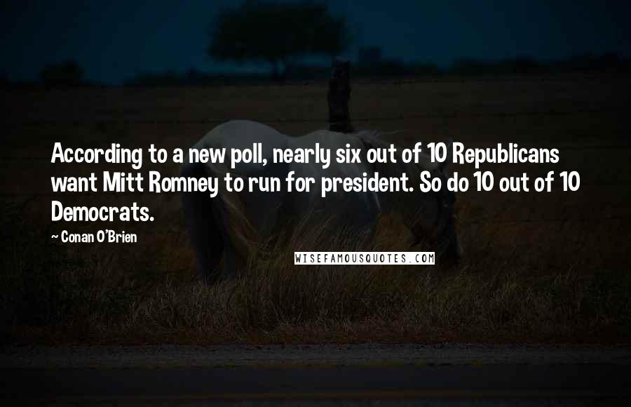 Conan O'Brien Quotes: According to a new poll, nearly six out of 10 Republicans want Mitt Romney to run for president. So do 10 out of 10 Democrats.