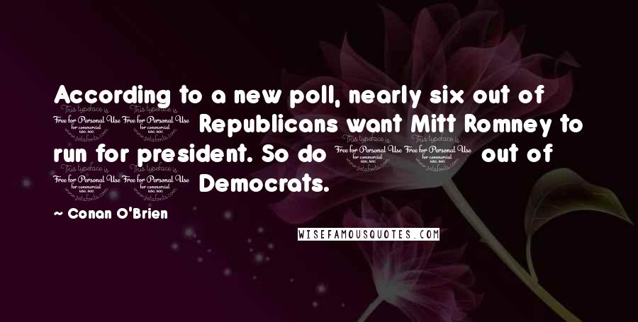 Conan O'Brien Quotes: According to a new poll, nearly six out of 10 Republicans want Mitt Romney to run for president. So do 10 out of 10 Democrats.