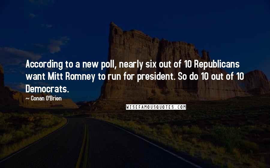 Conan O'Brien Quotes: According to a new poll, nearly six out of 10 Republicans want Mitt Romney to run for president. So do 10 out of 10 Democrats.