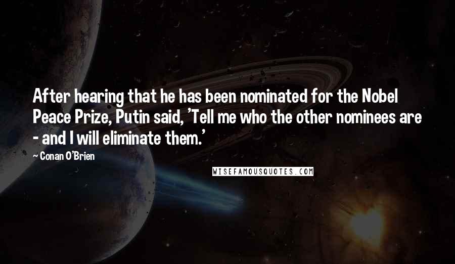 Conan O'Brien Quotes: After hearing that he has been nominated for the Nobel Peace Prize, Putin said, 'Tell me who the other nominees are - and I will eliminate them.'