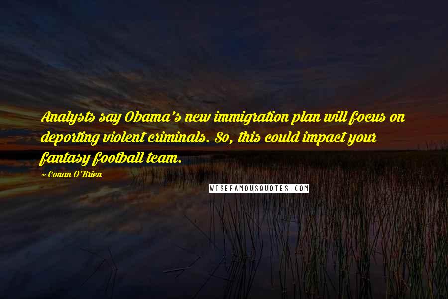 Conan O'Brien Quotes: Analysts say Obama's new immigration plan will focus on deporting violent criminals. So, this could impact your fantasy football team.