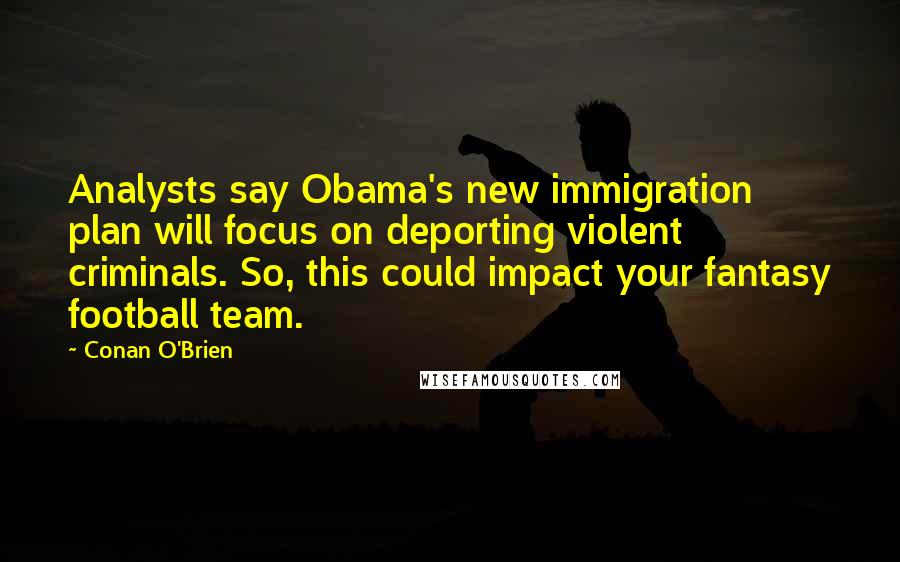 Conan O'Brien Quotes: Analysts say Obama's new immigration plan will focus on deporting violent criminals. So, this could impact your fantasy football team.