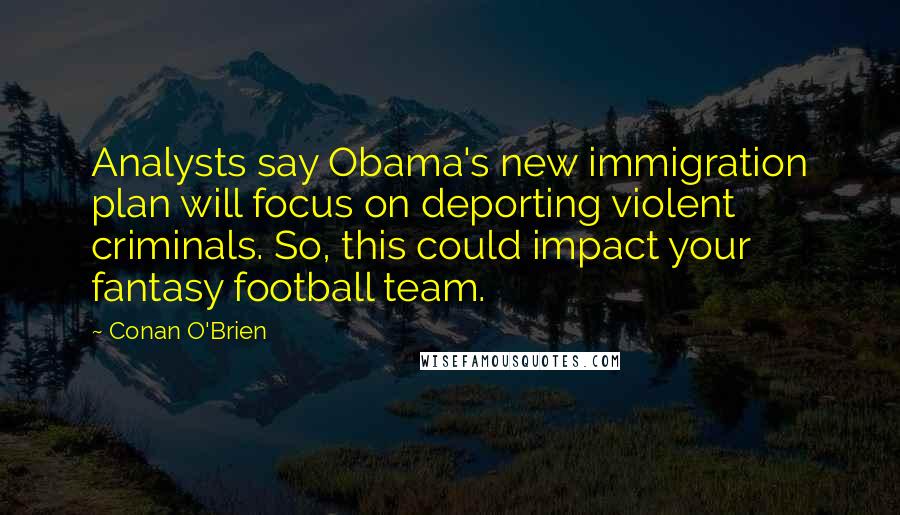 Conan O'Brien Quotes: Analysts say Obama's new immigration plan will focus on deporting violent criminals. So, this could impact your fantasy football team.