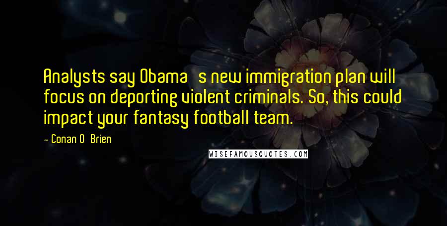 Conan O'Brien Quotes: Analysts say Obama's new immigration plan will focus on deporting violent criminals. So, this could impact your fantasy football team.