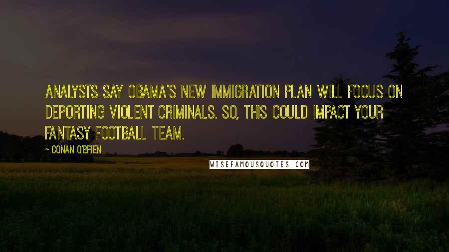 Conan O'Brien Quotes: Analysts say Obama's new immigration plan will focus on deporting violent criminals. So, this could impact your fantasy football team.