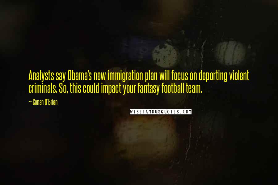 Conan O'Brien Quotes: Analysts say Obama's new immigration plan will focus on deporting violent criminals. So, this could impact your fantasy football team.