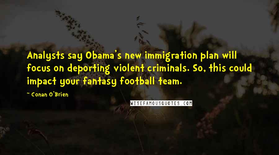 Conan O'Brien Quotes: Analysts say Obama's new immigration plan will focus on deporting violent criminals. So, this could impact your fantasy football team.