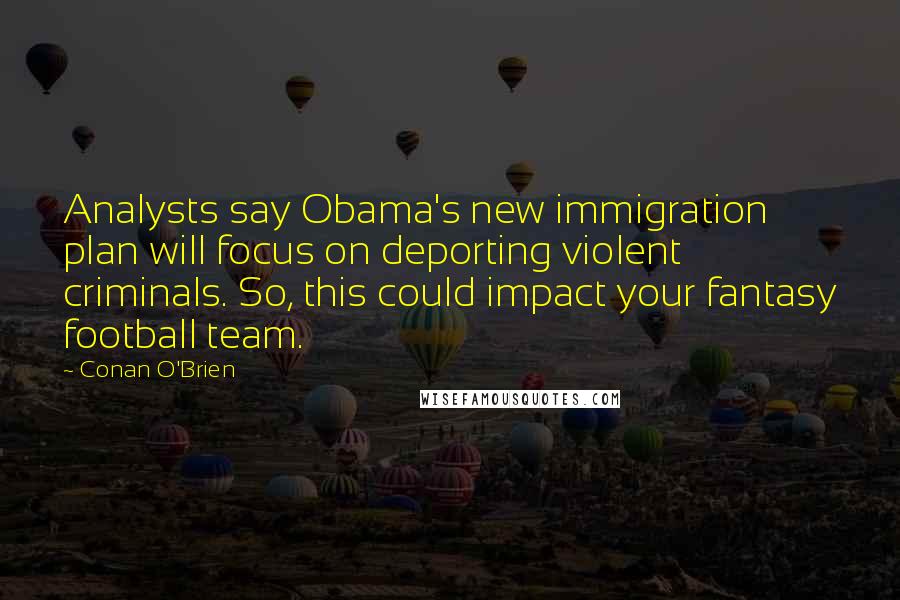 Conan O'Brien Quotes: Analysts say Obama's new immigration plan will focus on deporting violent criminals. So, this could impact your fantasy football team.