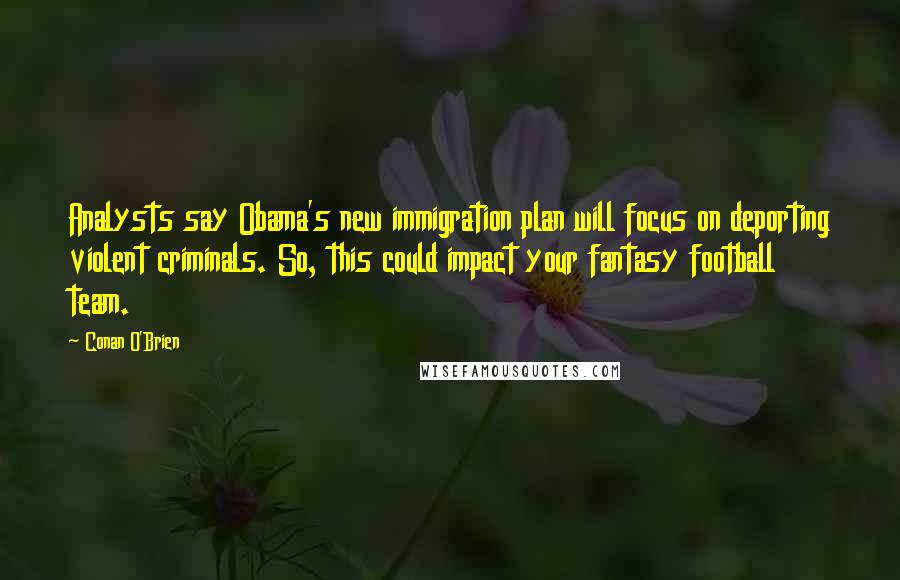 Conan O'Brien Quotes: Analysts say Obama's new immigration plan will focus on deporting violent criminals. So, this could impact your fantasy football team.