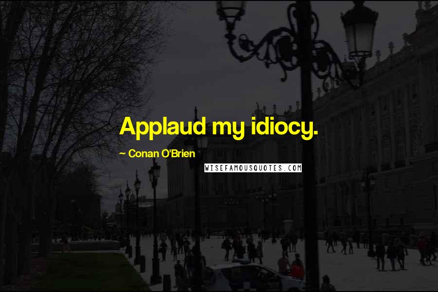 Conan O'Brien Quotes: Applaud my idiocy.