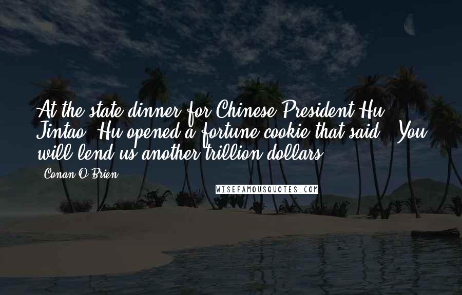 Conan O'Brien Quotes: At the state dinner for Chinese President Hu Jintao, Hu opened a fortune cookie that said, 'You will lend us another trillion dollars.'