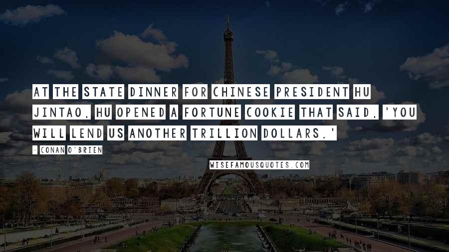 Conan O'Brien Quotes: At the state dinner for Chinese President Hu Jintao, Hu opened a fortune cookie that said, 'You will lend us another trillion dollars.'