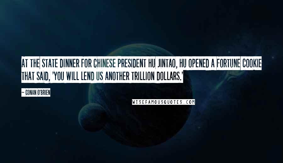 Conan O'Brien Quotes: At the state dinner for Chinese President Hu Jintao, Hu opened a fortune cookie that said, 'You will lend us another trillion dollars.'