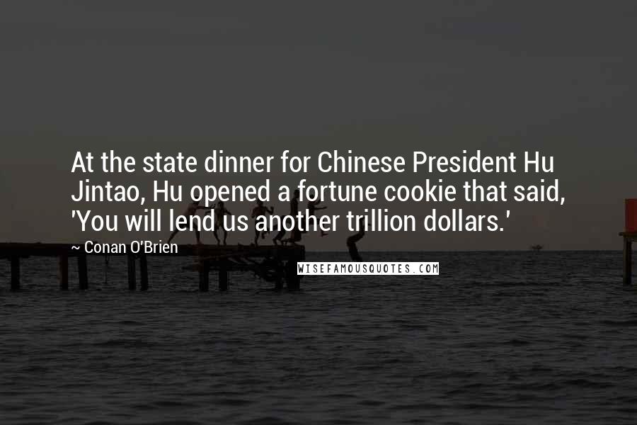 Conan O'Brien Quotes: At the state dinner for Chinese President Hu Jintao, Hu opened a fortune cookie that said, 'You will lend us another trillion dollars.'