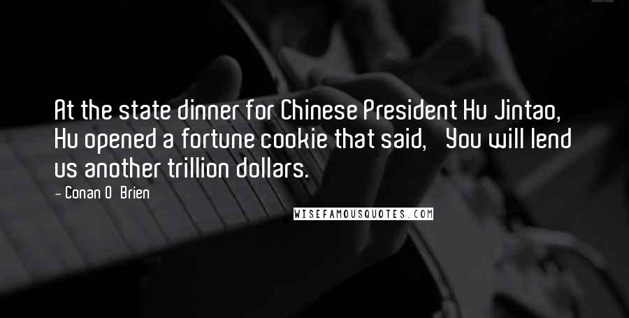 Conan O'Brien Quotes: At the state dinner for Chinese President Hu Jintao, Hu opened a fortune cookie that said, 'You will lend us another trillion dollars.'