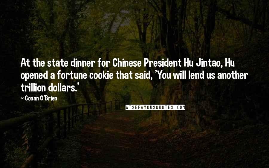 Conan O'Brien Quotes: At the state dinner for Chinese President Hu Jintao, Hu opened a fortune cookie that said, 'You will lend us another trillion dollars.'