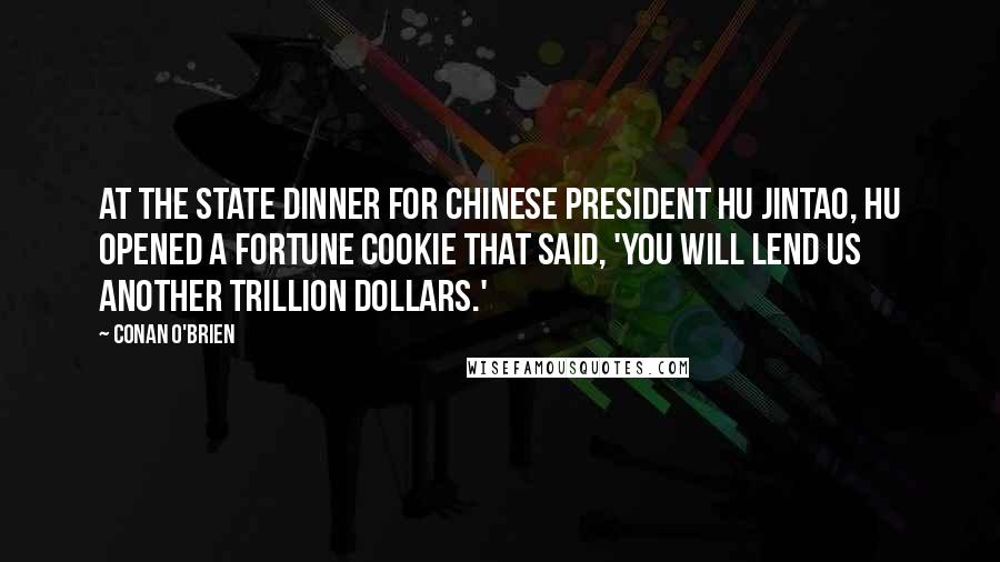 Conan O'Brien Quotes: At the state dinner for Chinese President Hu Jintao, Hu opened a fortune cookie that said, 'You will lend us another trillion dollars.'