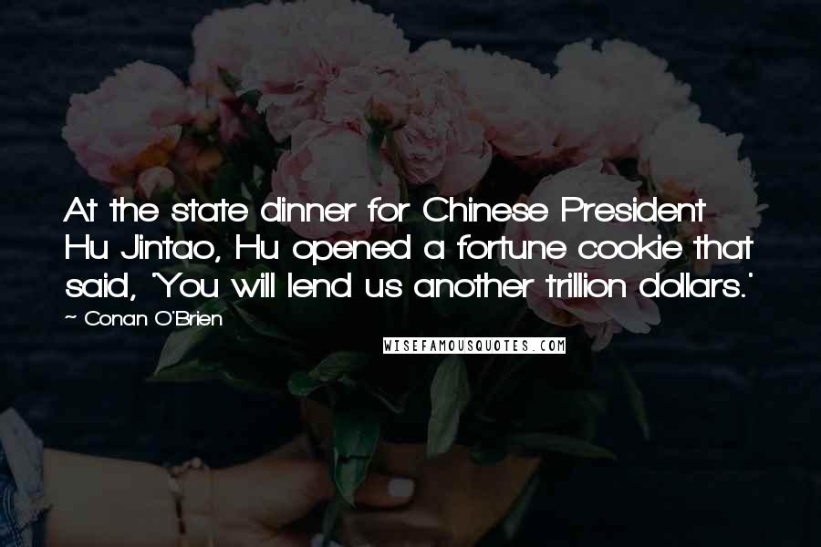 Conan O'Brien Quotes: At the state dinner for Chinese President Hu Jintao, Hu opened a fortune cookie that said, 'You will lend us another trillion dollars.'