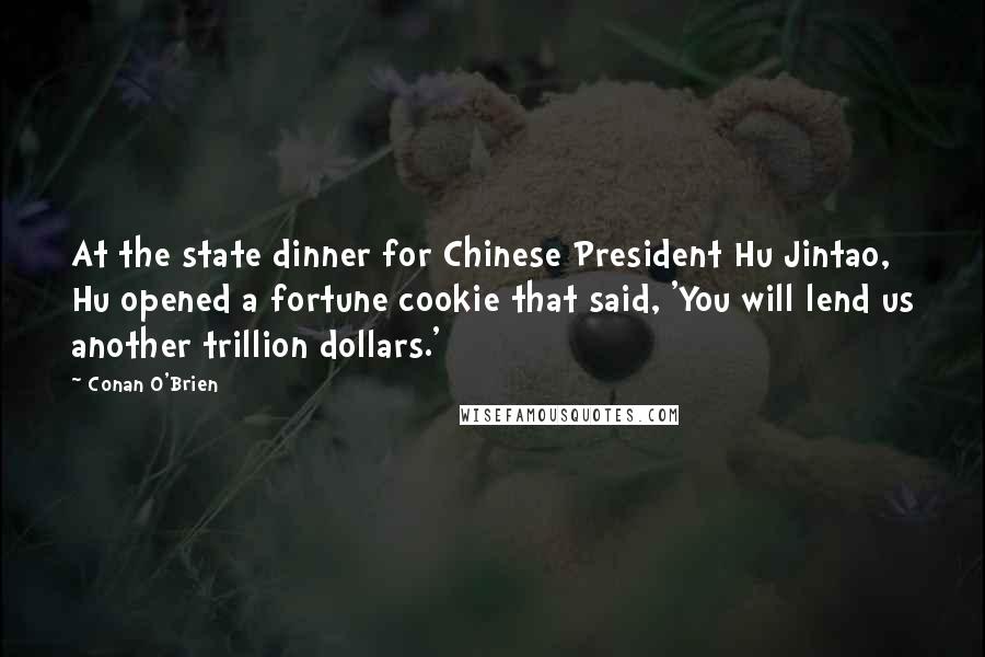 Conan O'Brien Quotes: At the state dinner for Chinese President Hu Jintao, Hu opened a fortune cookie that said, 'You will lend us another trillion dollars.'