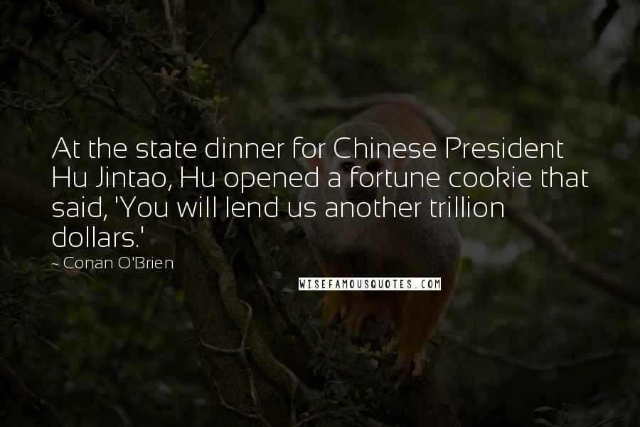 Conan O'Brien Quotes: At the state dinner for Chinese President Hu Jintao, Hu opened a fortune cookie that said, 'You will lend us another trillion dollars.'