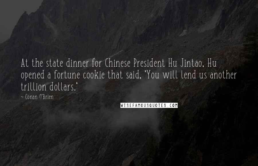 Conan O'Brien Quotes: At the state dinner for Chinese President Hu Jintao, Hu opened a fortune cookie that said, 'You will lend us another trillion dollars.'