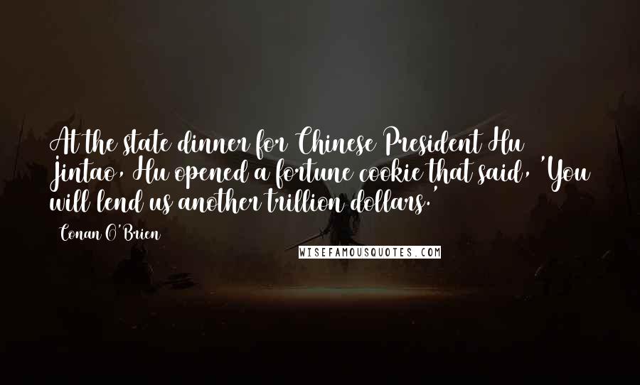 Conan O'Brien Quotes: At the state dinner for Chinese President Hu Jintao, Hu opened a fortune cookie that said, 'You will lend us another trillion dollars.'