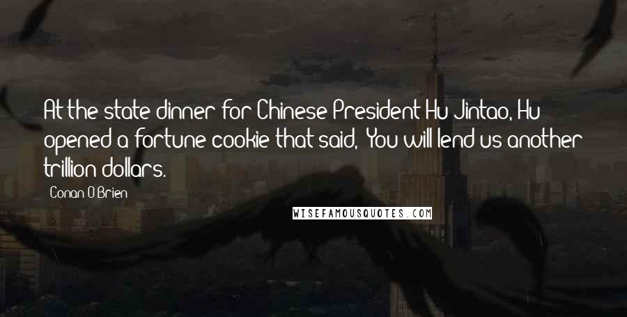 Conan O'Brien Quotes: At the state dinner for Chinese President Hu Jintao, Hu opened a fortune cookie that said, 'You will lend us another trillion dollars.'