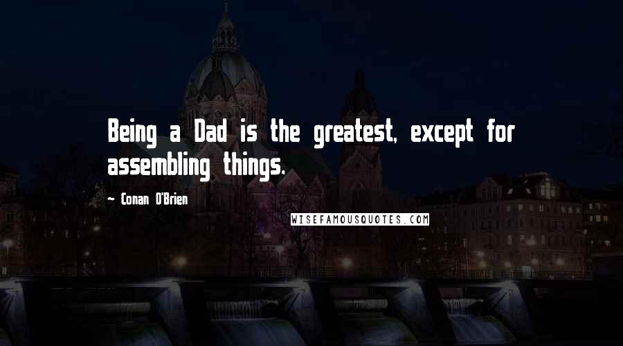Conan O'Brien Quotes: Being a Dad is the greatest, except for assembling things.