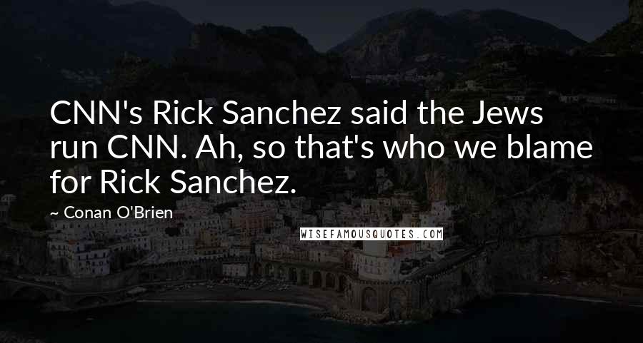 Conan O'Brien Quotes: CNN's Rick Sanchez said the Jews run CNN. Ah, so that's who we blame for Rick Sanchez.