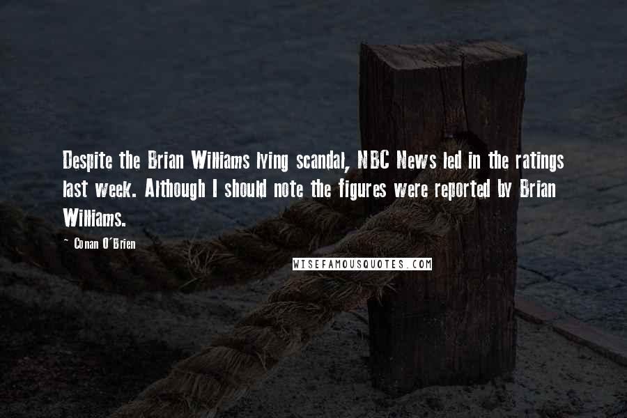 Conan O'Brien Quotes: Despite the Brian Williams lying scandal, NBC News led in the ratings last week. Although I should note the figures were reported by Brian Williams.