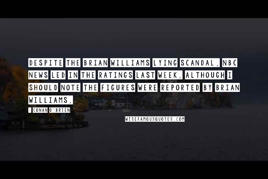Conan O'Brien Quotes: Despite the Brian Williams lying scandal, NBC News led in the ratings last week. Although I should note the figures were reported by Brian Williams.