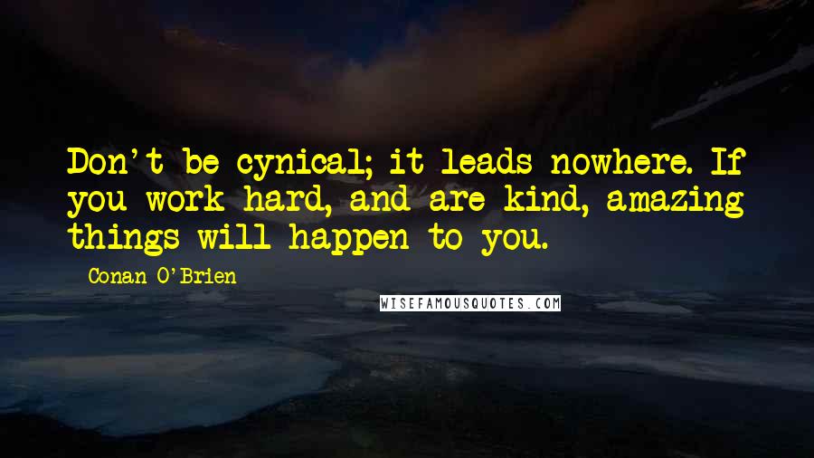 Conan O'Brien Quotes: Don't be cynical; it leads nowhere. If you work hard, and are kind, amazing things will happen to you.