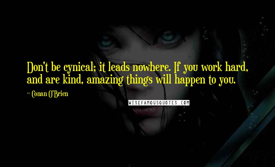 Conan O'Brien Quotes: Don't be cynical; it leads nowhere. If you work hard, and are kind, amazing things will happen to you.