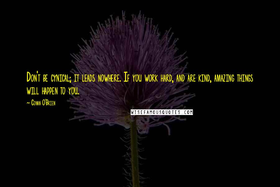 Conan O'Brien Quotes: Don't be cynical; it leads nowhere. If you work hard, and are kind, amazing things will happen to you.