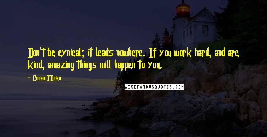 Conan O'Brien Quotes: Don't be cynical; it leads nowhere. If you work hard, and are kind, amazing things will happen to you.